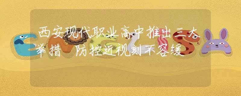 西安現(xiàn)代職業(yè)高中推出三大舉措 防控近視刻不容緩