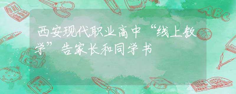 西安現(xiàn)代職業(yè)高中“線上教學(xué)”告家長(zhǎng)和同學(xué)書