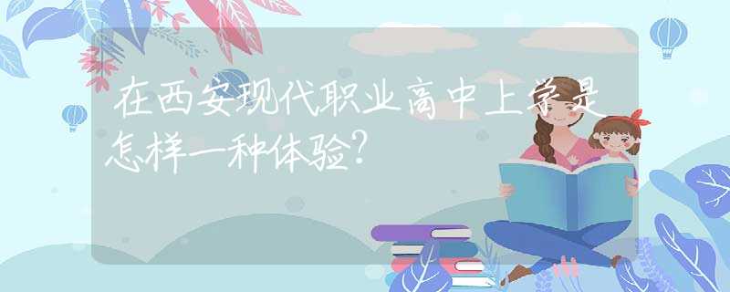 在西安現(xiàn)代職業(yè)高中上學(xué)是怎樣一種體驗？
