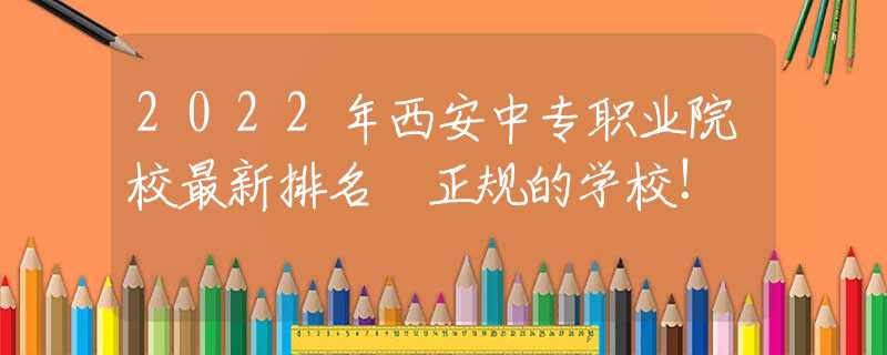 2022年西安中專職業(yè)院校最新排名 正規(guī)的學(xué)校!