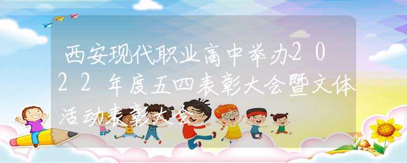 西安現(xiàn)代職業(yè)高中舉辦2022年度五四表彰大會(huì)暨文體活動(dòng)表彰大會(huì)