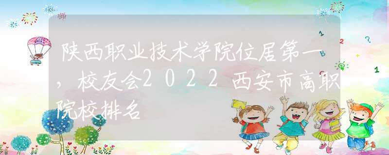 陜西職業(yè)技術(shù)學(xué)院位居第一，校友會(huì)2022西安市高職院校排名
