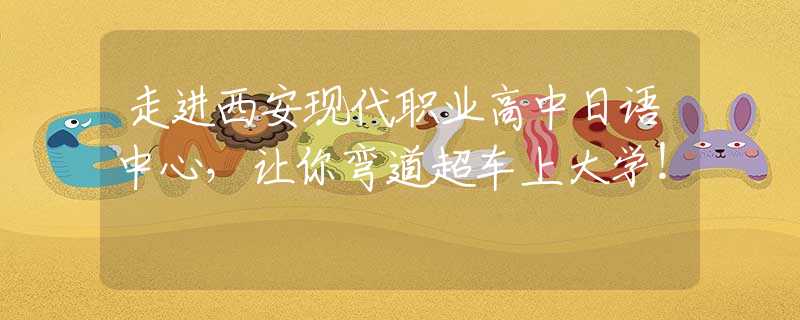 走進(jìn)西安現(xiàn)代職業(yè)高中日語(yǔ)中心，讓你彎道超車(chē)上大學(xué)！