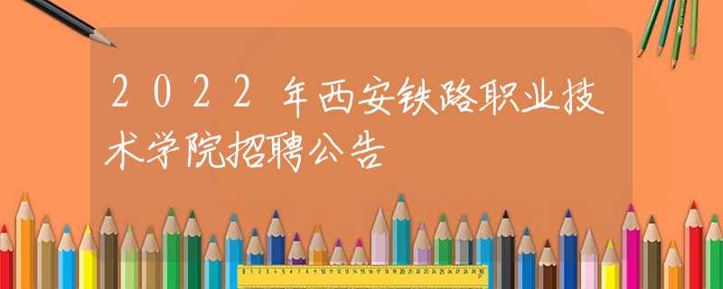 2022年西安鐵路職業(yè)技術(shù)學(xué)院招聘公告