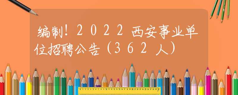 編制！2022西安事業(yè)單位招聘公告（362人）