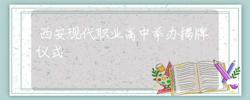 西安現(xiàn)代職業(yè)高中舉辦揭牌儀式