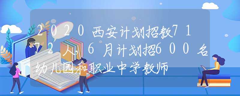 2020西安計劃招教7172人，6月計劃招600名幼兒園和職業(yè)中學(xué)教師