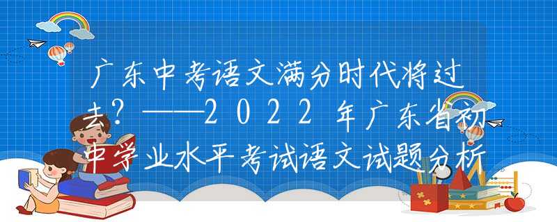 廣東中考語文滿分時代將過去？——2022年廣東省初中學業(yè)水平考試語文試題分析