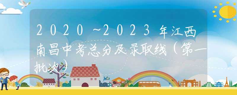 2020～2023年江西南昌中考總分及錄取線（第一批次）
