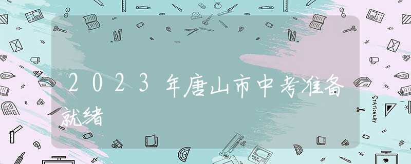 2023年唐山市中考準(zhǔn)備就緒