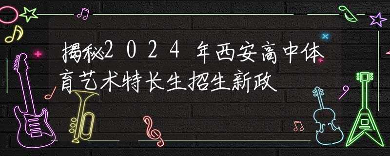 揭秘2024年西安高中體育藝術(shù)特長(zhǎng)生招生新政  