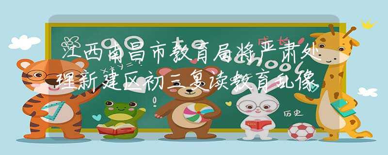 江西南昌市教育局將嚴(yán)肅處理新建區(qū)初三復(fù)讀教育亂像