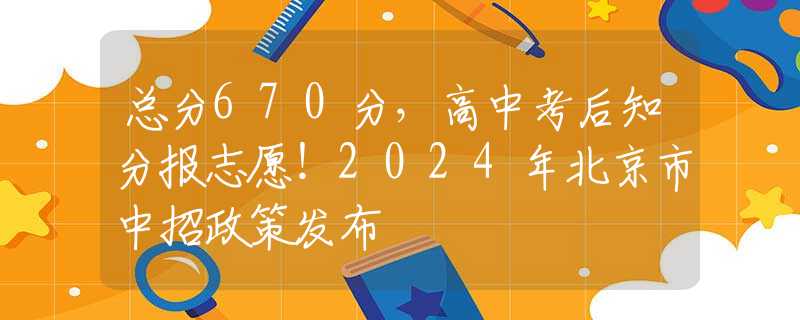 總分670分，高中考后知分報志愿！2024年北京市中招政策發(fā)布