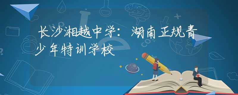 長沙湘越中學(xué)：湖南正規(guī)青少年特訓(xùn)學(xué)校
