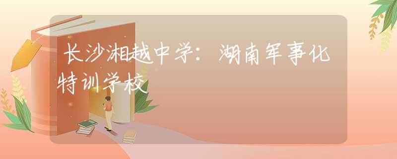 長沙湘越中學：湖南軍事化特訓學校