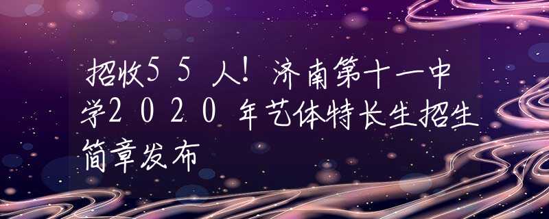 招收55人！濟南第十一中學2020年藝體特長生招生簡章發(fā)布