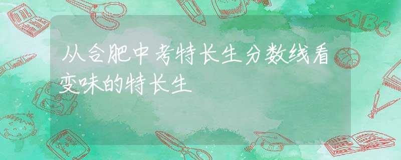 從合肥中考特長生分?jǐn)?shù)線看變味的特長生