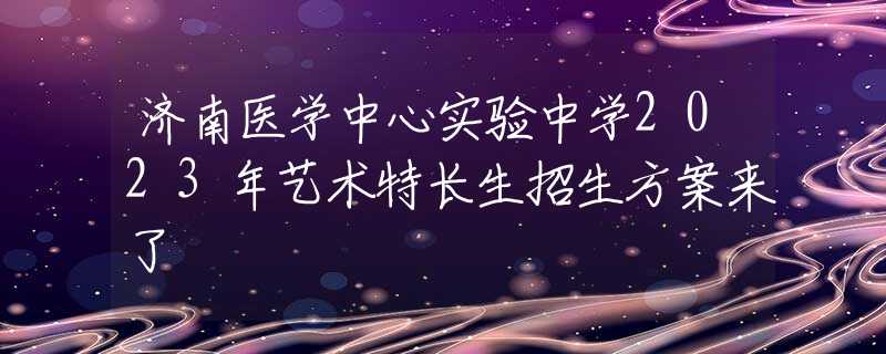 濟(jì)南醫(yī)學(xué)中心實(shí)驗(yàn)中學(xué)2023年藝術(shù)特長(zhǎng)生招生方案來(lái)了