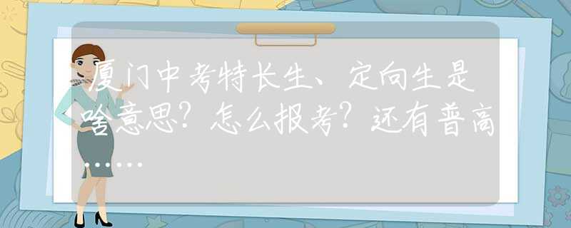 廈門中考特長(zhǎng)生、定向生是啥意思？怎么報(bào)考？還有普高……