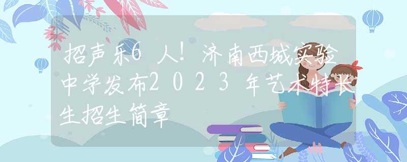 招聲樂6人！濟南西城實驗中學發(fā)布2023年藝術(shù)特長生招生簡章