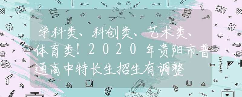 學(xué)科類、科創(chuàng)類、藝術(shù)類、體育類！2020年貴陽(yáng)市普通高中特長(zhǎng)生招生有調(diào)整