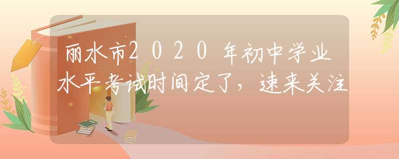麗水市2020年初中學(xué)業(yè)水平考試時(shí)間定了，速來(lái)關(guān)注