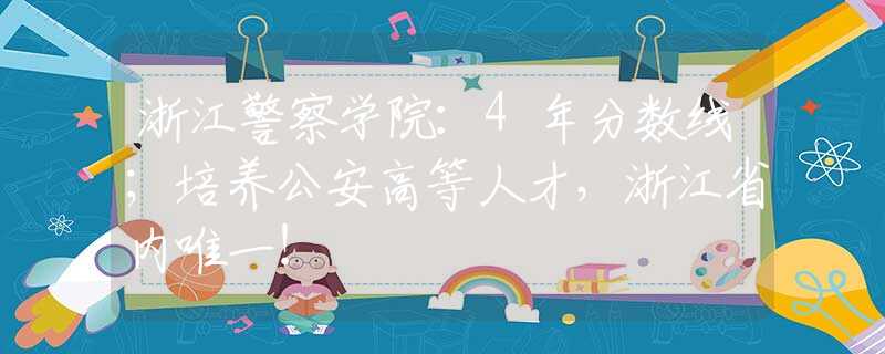 浙江警察學(xué)院：4年分?jǐn)?shù)線；培養(yǎng)公安高等人才，浙江省內(nèi)唯一！