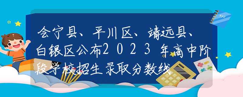 會(huì)寧縣、平川區(qū)、靖遠(yuǎn)縣、白銀區(qū)公布2023年高中階段學(xué)校招生錄取分?jǐn)?shù)線