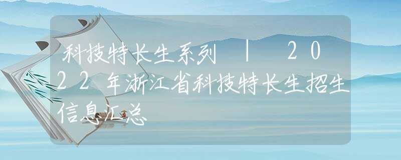 科技特長生系列 | 2022年浙江省科技特長生招生信息匯總