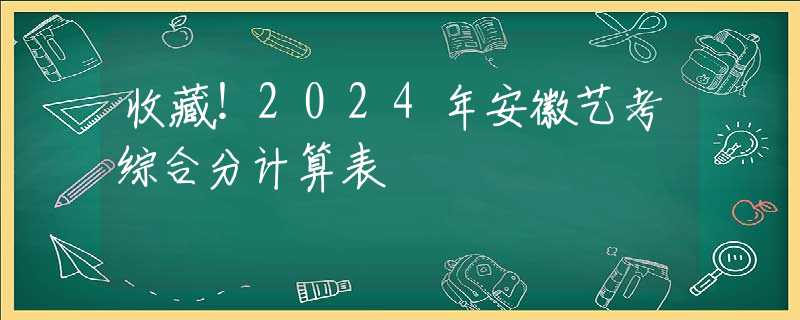 收藏！2024年安徽藝考綜合分計(jì)算表