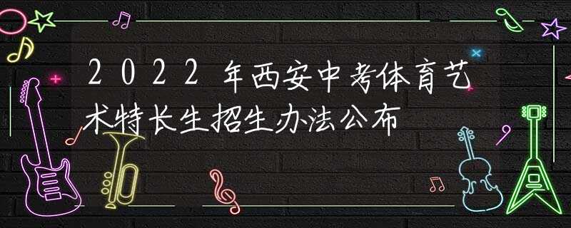 2022年西安中考體育藝術(shù)特長生招生辦法公布