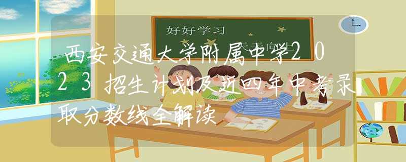 西安交通大學(xué)附屬中學(xué)2023招生計劃及近四年中考錄取分?jǐn)?shù)線全解讀