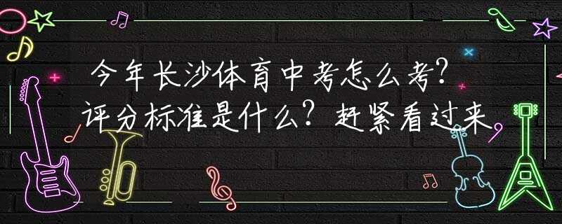今年長(zhǎng)沙體育中考怎么考？評(píng)分標(biāo)準(zhǔn)是什么？趕緊看過(guò)來(lái)