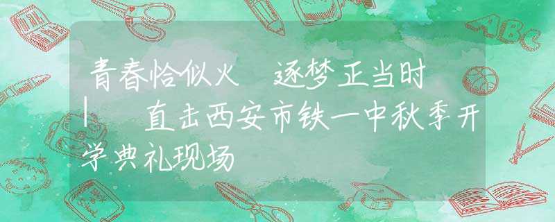 青春恰似火 逐夢(mèng)正當(dāng)時(shí) | 直擊西安市鐵一中秋季開學(xué)典禮現(xiàn)場(chǎng)
