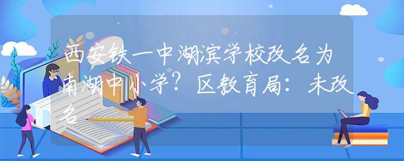 西安鐵一中湖濱學校改名為南湖中小學？區(qū)教育局：未改名