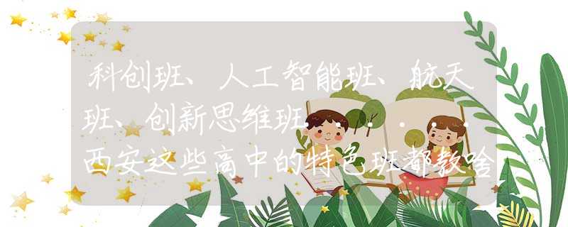 科創(chuàng)班、人工智能班、航天班、創(chuàng)新思維班......西安這些高中的特色班都教啥？