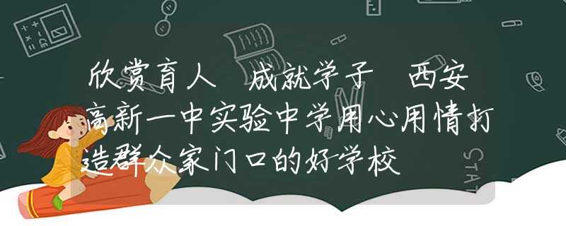 欣賞育人 成就學(xué)子 西安高新一中實(shí)驗(yàn)中學(xué)用心用情打造群眾家門口的好學(xué)校
