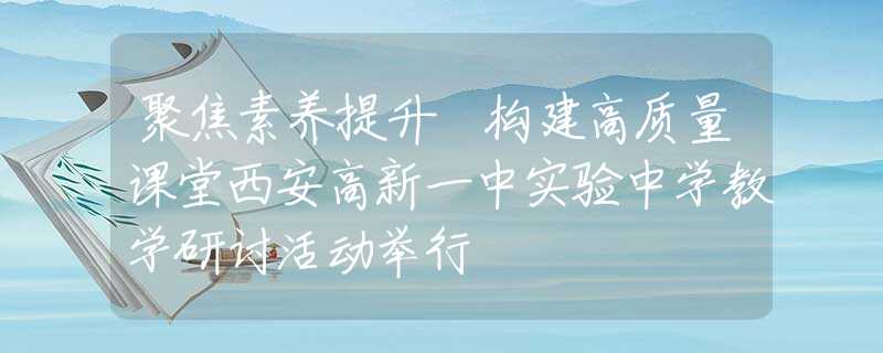 聚焦素養(yǎng)提升 構(gòu)建高質(zhì)量課堂西安高新一中實驗中學(xué)教學(xué)研討活動舉行