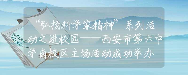 “弘揚(yáng)科學(xué)家精神”系列活動(dòng)之進(jìn)校園——西安市第六中學(xué)南校區(qū)主場(chǎng)活動(dòng)成功舉辦