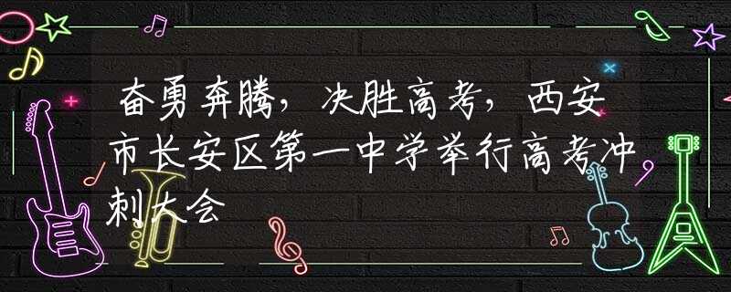 奮勇奔騰，決勝高考，西安市長安區(qū)第一中學(xué)舉行高考沖刺大會