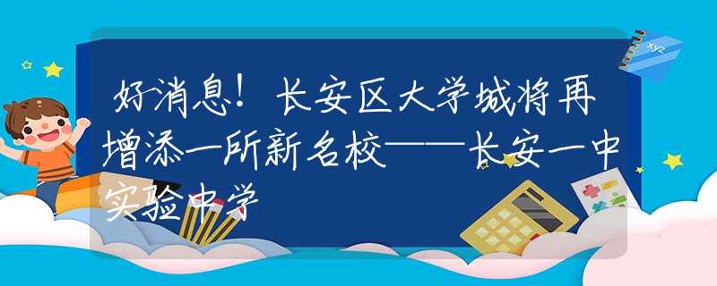 好消息！長安區(qū)大學城將再增添一所新名?！L安一中實驗中學