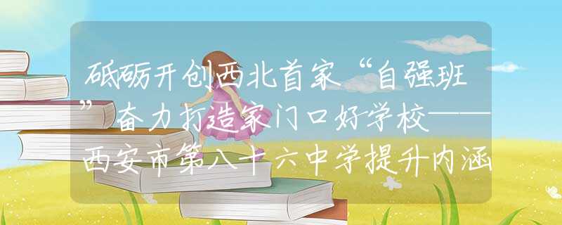 砥礪開創(chuàng)西北首家“自強(qiáng)班”奮力打造家門口好學(xué)?！靼彩械诎耸袑W(xué)提升內(nèi)涵質(zhì)量發(fā)展紀(jì)實(shí)