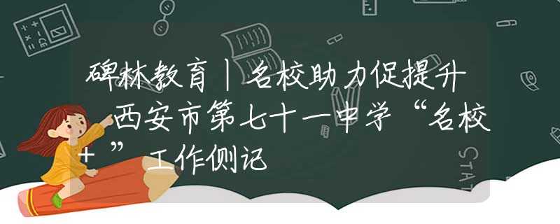 碑林教育丨名校助力促提升 西安市第七十一中學(xué)“名校+”工作側(cè)記