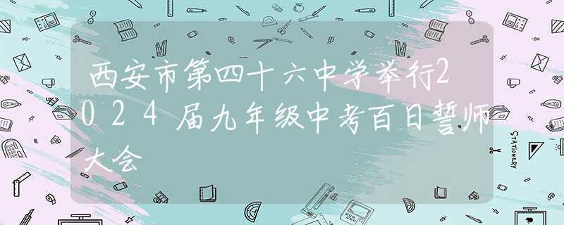 西安市第四十六中學(xué)舉行2024屆九年級(jí)中考百日誓師大會(huì)