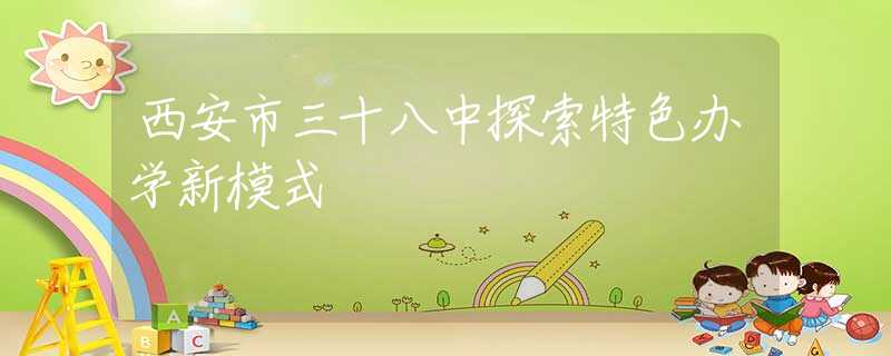 西安市三十八中探索特色辦學(xué)新模式