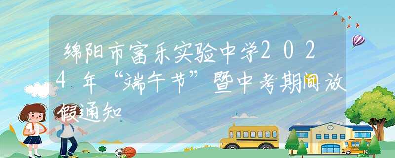 綿陽市富樂實驗中學2024年“端午節(jié)”暨中考期間放假通知