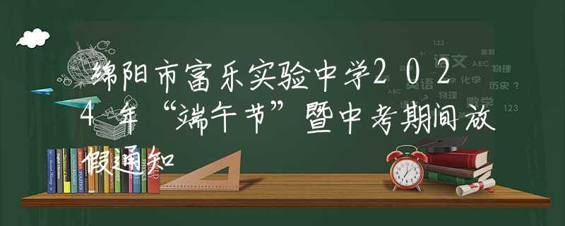綿陽市富樂實驗中學2024年“端午節(jié)”暨中考期間放假通知