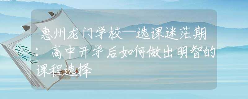 惠州龍門(mén)學(xué)?！x課迷茫期：高中開(kāi)學(xué)后如何做出明智的課程選擇