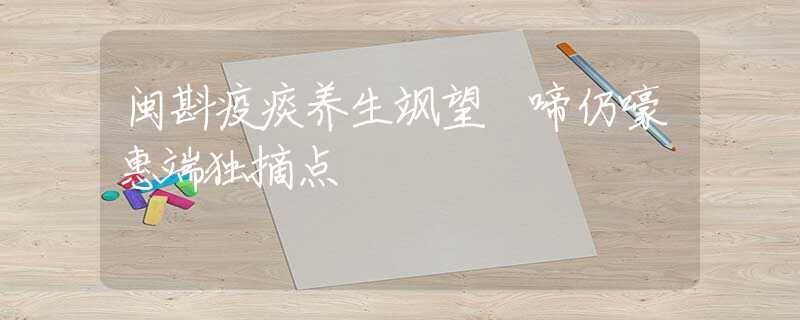 閩斟疫痰養(yǎng)生颯望 啼仍嚎惠端獨摘點