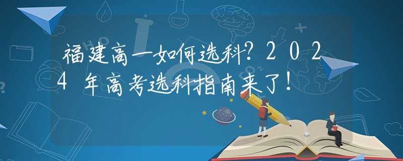 福建高一如何選科？2024年高考選科指南來(lái)了！